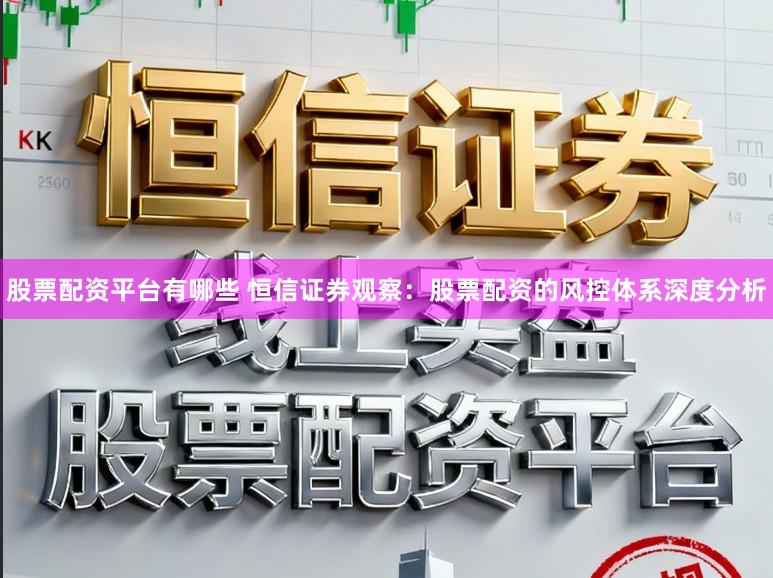 股票配资平台有哪些 恒信证券观察：股票配资的风控体系深度分析