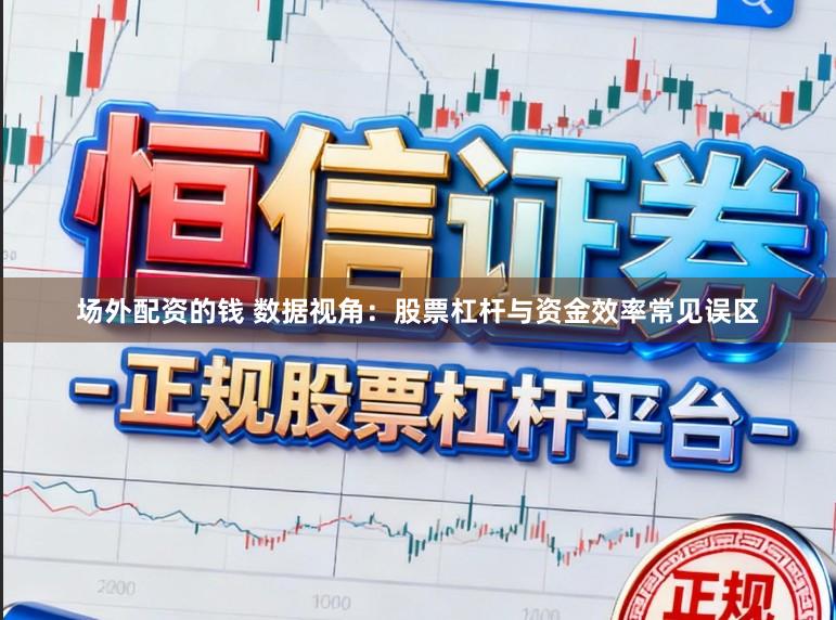 场外配资的钱 数据视角：股票杠杆与资金效率常见误区
