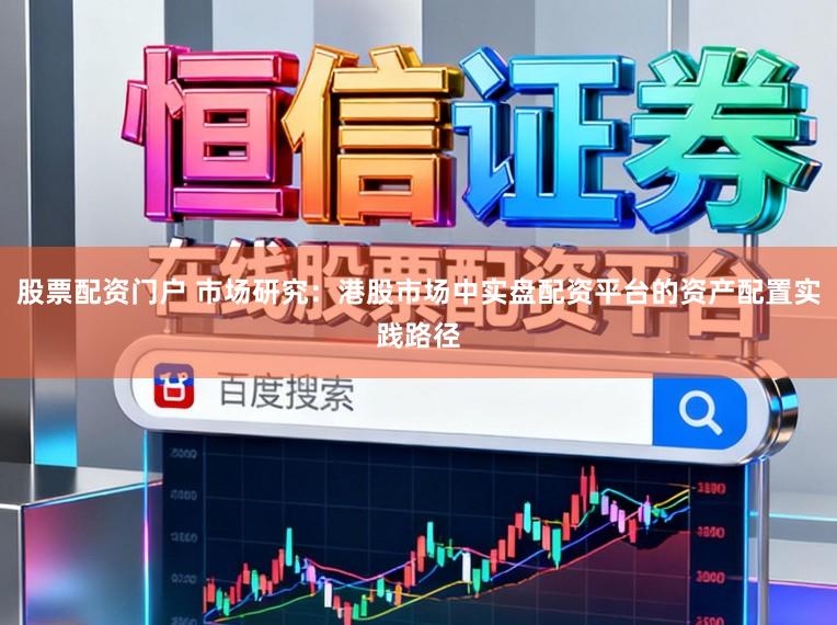 股票配资门户 市场研究：港股市场中实盘配资平台的资产配置实践路径