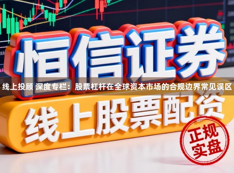 线上投顾 深度专栏：股票杠杆在全球资本市场的合规边界常见误区