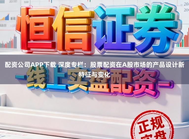 配资公司APP下载 深度专栏：股票配资在A股市场的产品设计新特征与变化