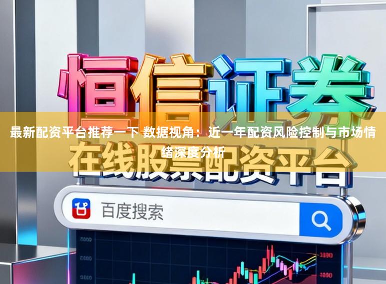 最新配资平台推荐一下 数据视角：近一年配资风险控制与市场情绪深度分析