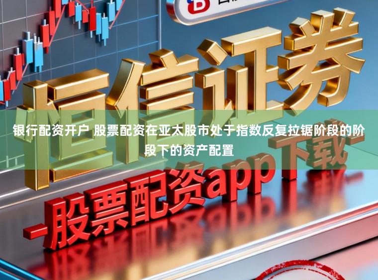 银行配资开户 股票配资在亚太股市处于指数反复拉锯阶段的阶段下的资产配置