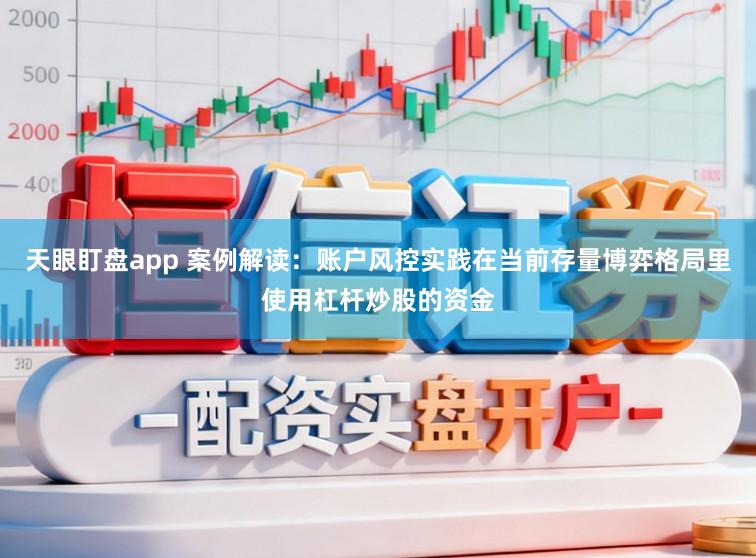天眼盯盘app 案例解读：账户风控实践在当前存量博弈格局里使用杠杆炒股的资金