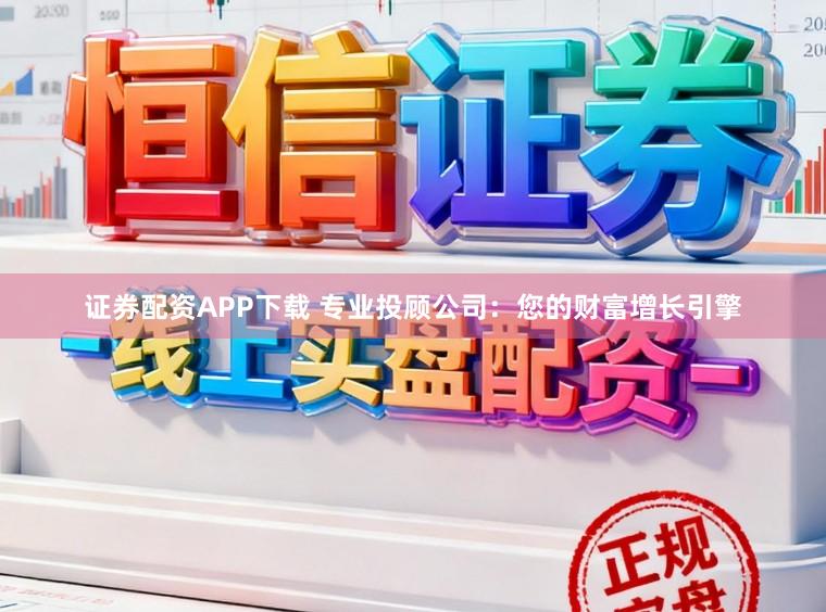 证券配资APP下载 专业投顾公司：您的财富增长引擎