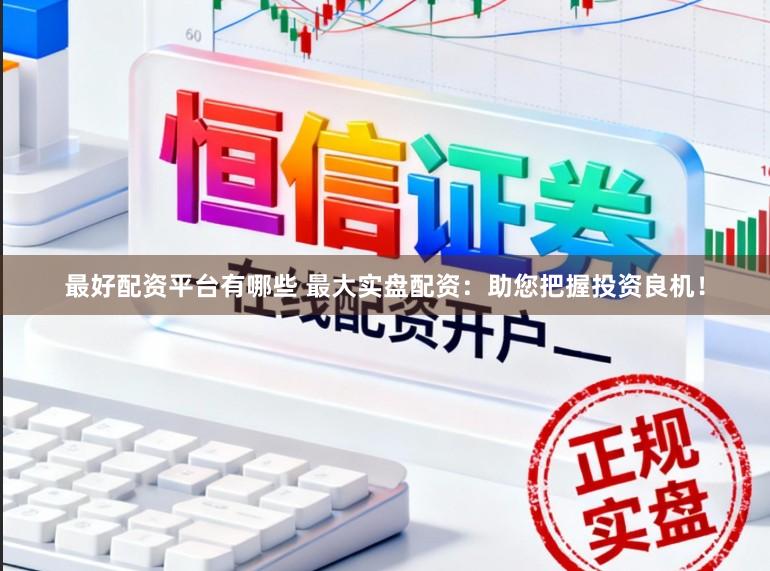最好配资平台有哪些 最大实盘配资：助您把握投资良机！