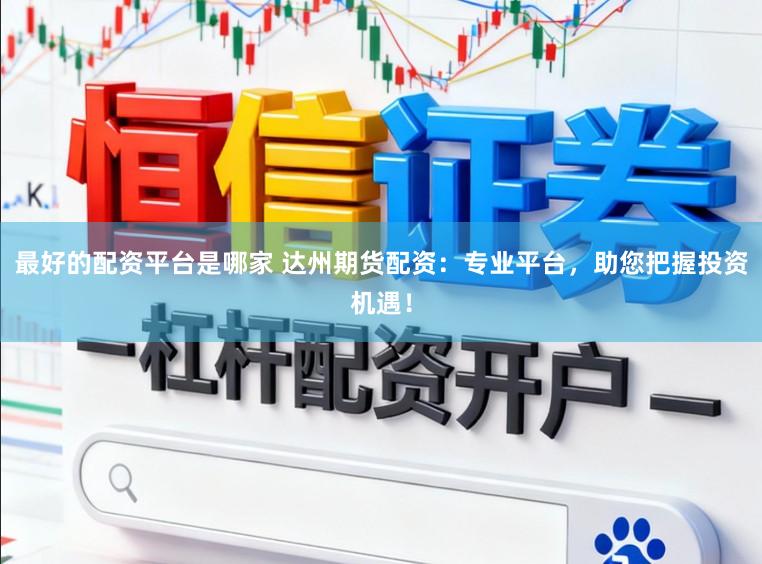 最好的配资平台是哪家 达州期货配资：专业平台，助您把握投资机遇！