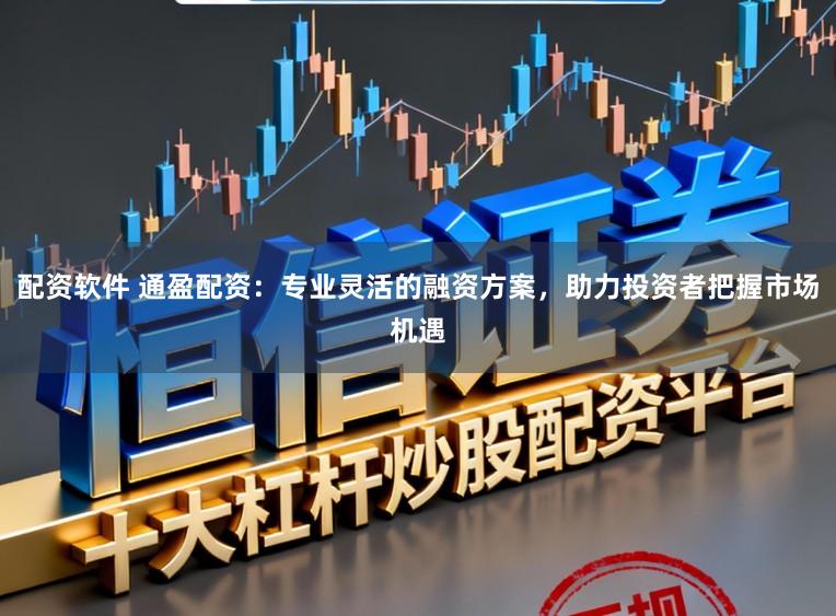 配资软件 通盈配资：专业灵活的融资方案，助力投资者把握市场机遇