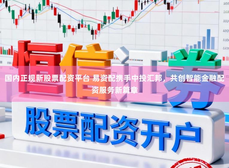 国内正规新股票配资平台 易资配携手中投汇邦，共创智能金融配资服务新篇章