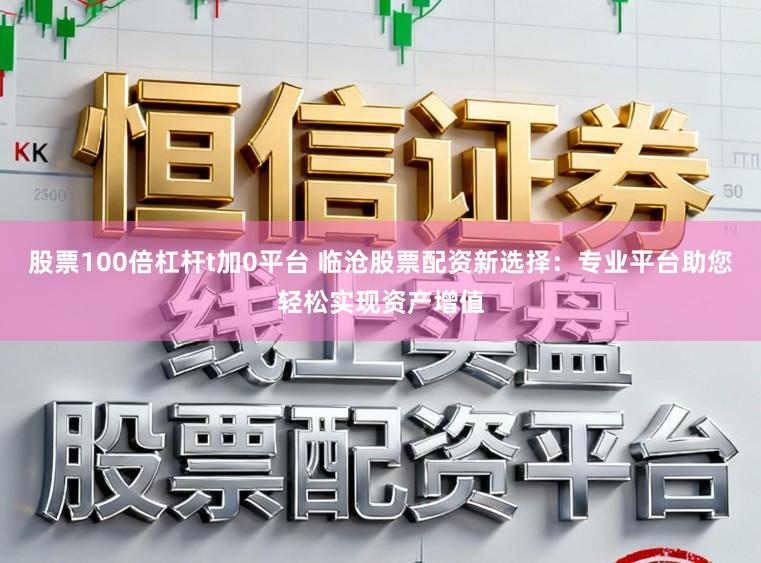 股票100倍杠杆t加0平台 临沧股票配资新选择：专业平台助您轻松实现资产增值