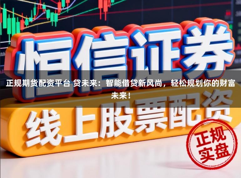 正规期货配资平台 贷未来：智能借贷新风尚，轻松规划你的财富未来！