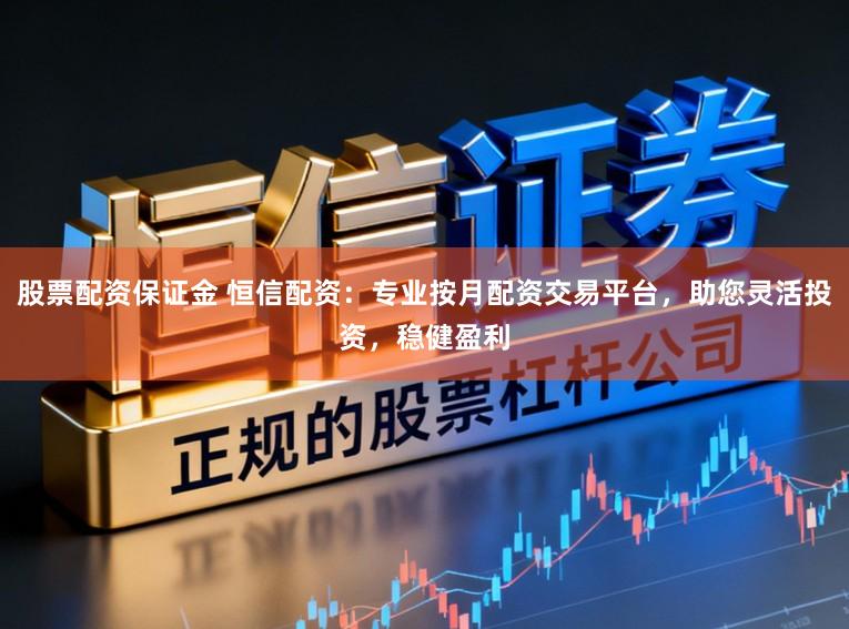 股票配资保证金 恒信配资：专业按月配资交易平台，助您灵活投资，稳健盈利