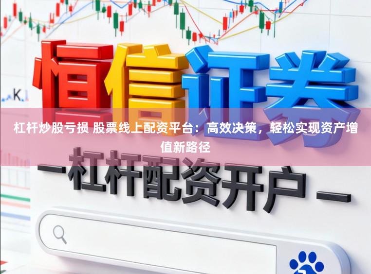 杠杆炒股亏损 股票线上配资平台：高效决策，轻松实现资产增值新路径