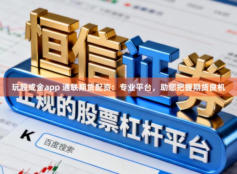 玩股成金app 通联期货配资：专业平台，助您把握期货良机