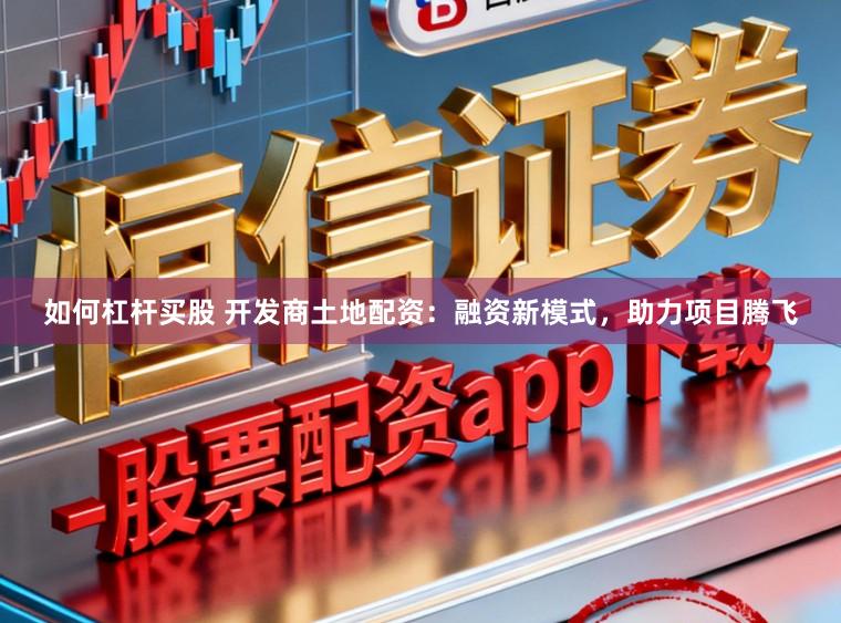 如何杠杆买股 开发商土地配资：融资新模式，助力项目腾飞
