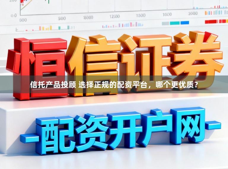 信托产品投顾 选择正规的配资平台，哪个更优质？