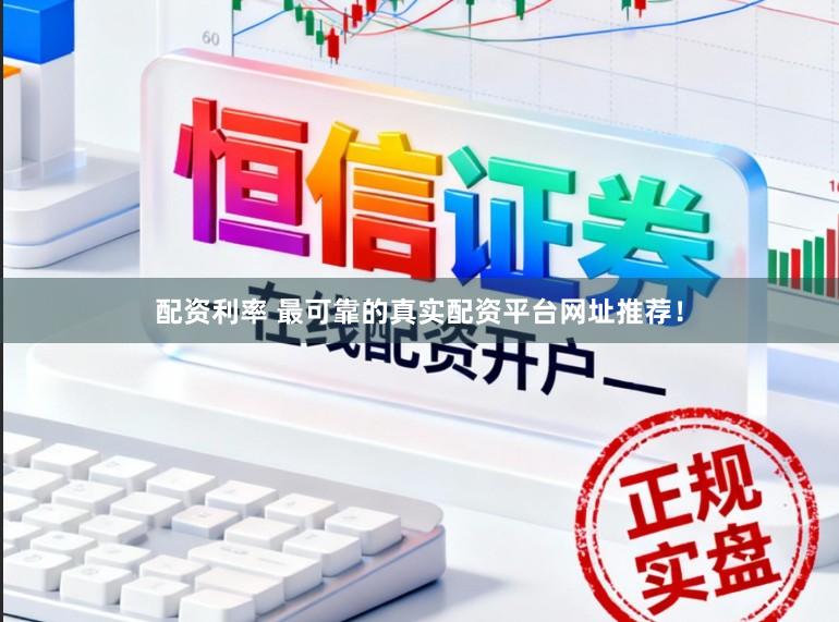 配资利率 最可靠的真实配资平台网址推荐！
