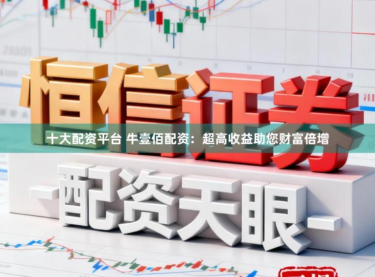 十大配资平台 牛壹佰配资：超高收益助您财富倍增