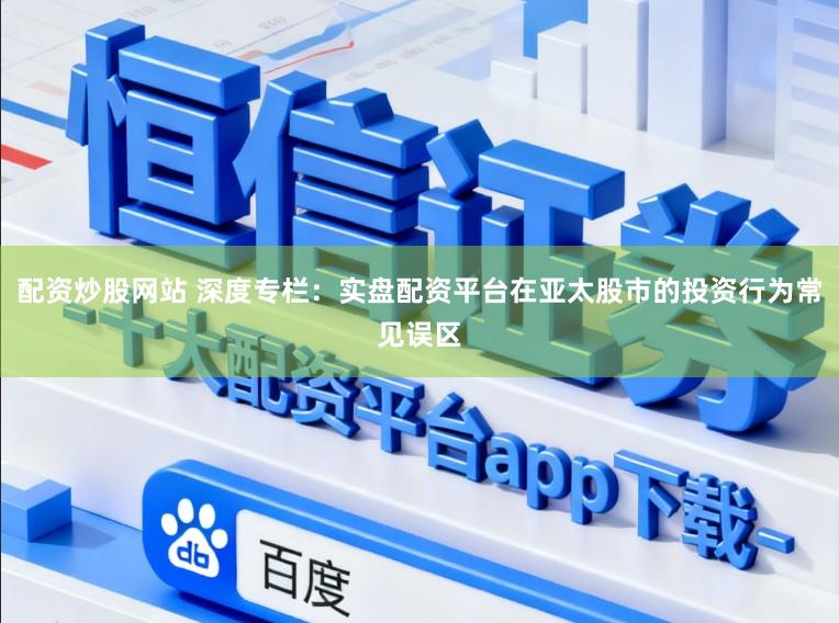 配资炒股网站 深度专栏：实盘配资平台在亚太股市的投资行为常见误区