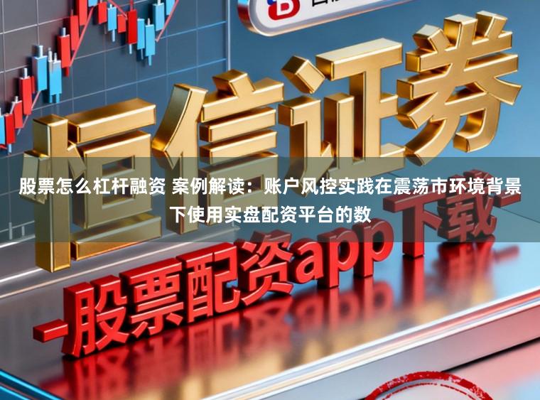 股票怎么杠杆融资 案例解读：账户风控实践在震荡市环境背景下使用实盘配资平台的数