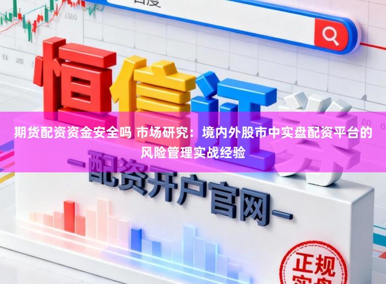 期货配资资金安全吗 市场研究：境内外股市中实盘配资平台的风险管理实战经验