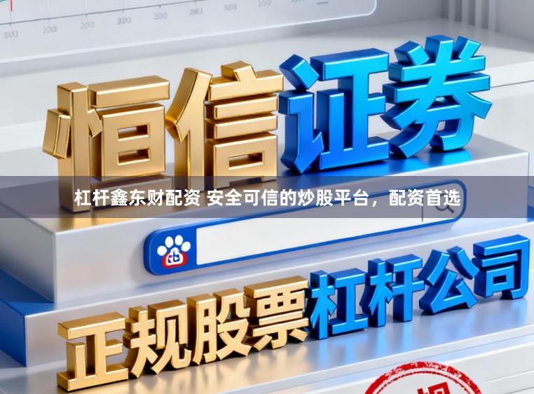 杠杆鑫东财配资 安全可信的炒股平台，配资首选