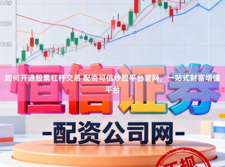 如何开通股票杠杆交易 配资可信炒股平台官网，一站式财富增值平台