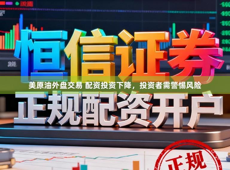 美原油外盘交易 配资投资下降，投资者需警惕风险