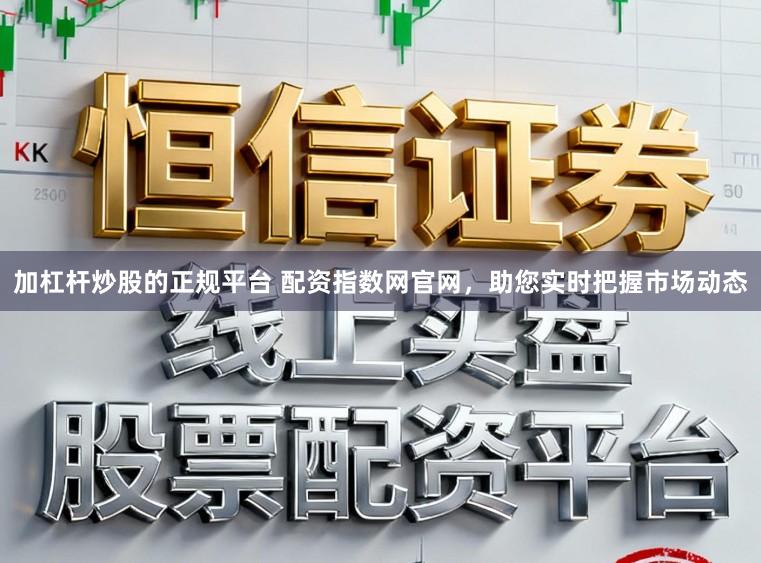 加杠杆炒股的正规平台 配资指数网官网，助您实时把握市场动态