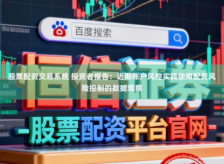 股票配资交易系统 投资者报告：近期账户风控实践使用配资风险控制的数据观察