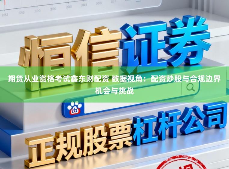 期货从业资格考试鑫东财配资 数据视角：配资炒股与合规边界机会与挑战