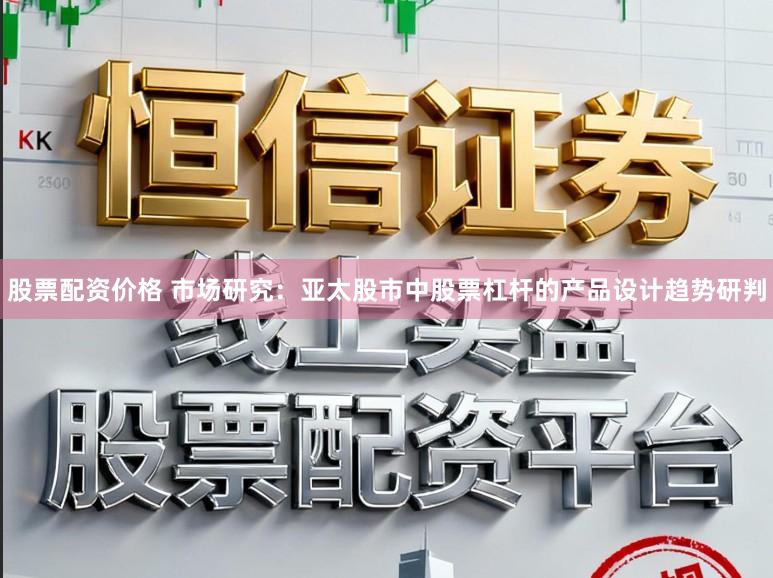 股票配资价格 市场研究：亚太股市中股票杠杆的产品设计趋势研判