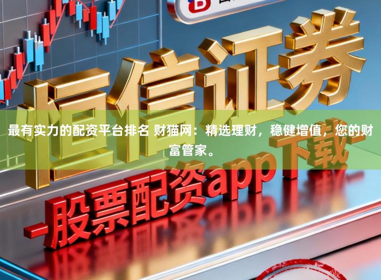 最有实力的配资平台排名 财猫网：精选理财，稳健增值，您的财富管家。