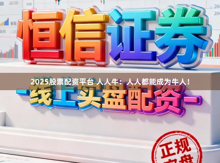 2025股票配资平台 人人牛：人人都能成为牛人！